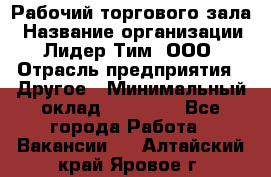 Рабочий торгового зала › Название организации ­ Лидер Тим, ООО › Отрасль предприятия ­ Другое › Минимальный оклад ­ 16 700 - Все города Работа » Вакансии   . Алтайский край,Яровое г.